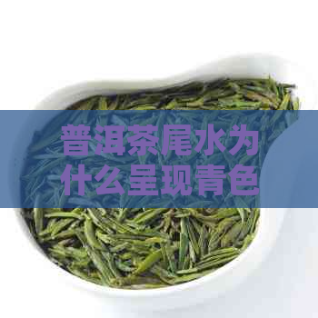 普洱茶尾水为什么呈现青色？探究其成因与品质关系