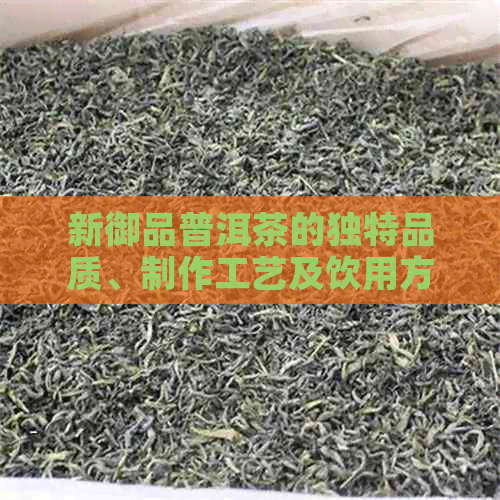 新御品普洱茶的独特品质、制作工艺及饮用方式解析