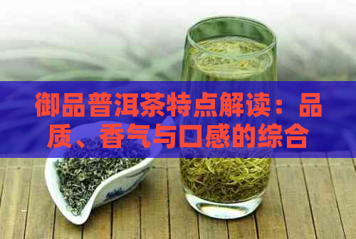 御品普洱茶特点解读：品质、香气与口感的综合展现