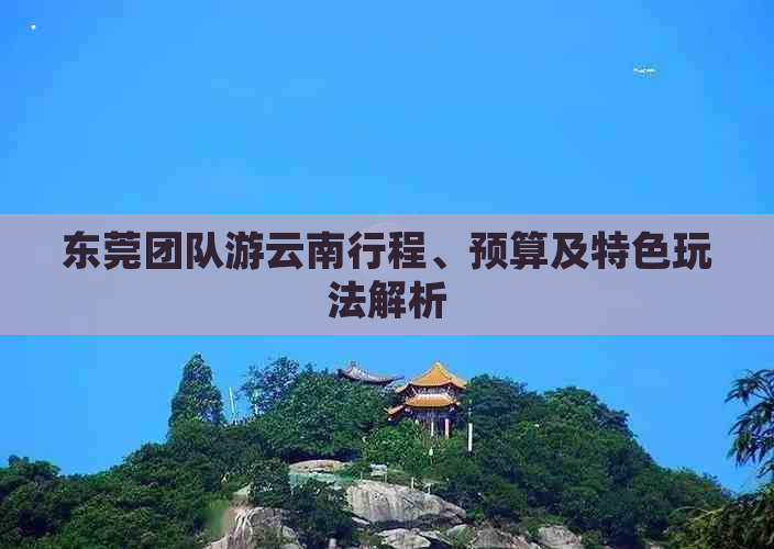 东莞团队游云南行程、预算及特色玩法解析