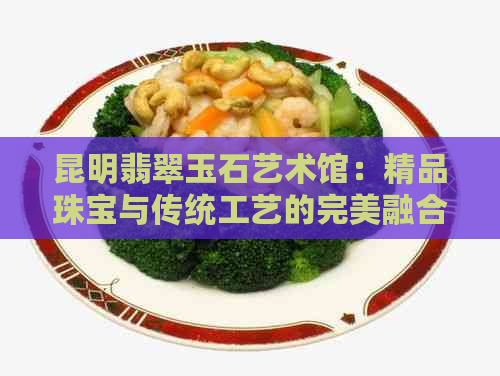 昆明翡翠玉石艺术馆：精品珠宝与传统工艺的完美融合