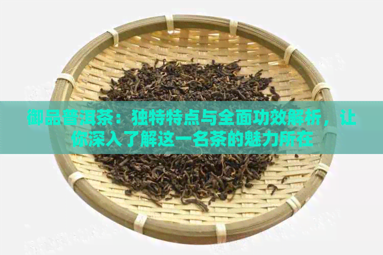 御品普洱茶：独特特点与全面功效解析，让你深入了解这一名茶的魅力所在