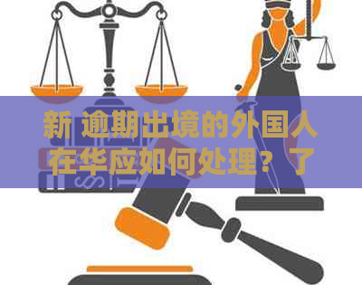 新 逾期出境的外国人在华应如何处理？了解相关政策和程序