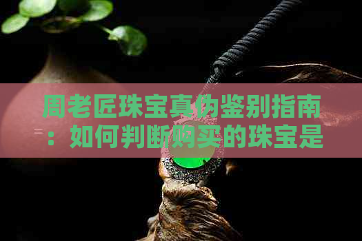 周老匠珠宝真伪鉴别指南：如何判断购买的珠宝是否为正品？