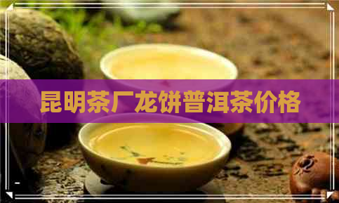 昆明茶厂龙饼普洱茶价格