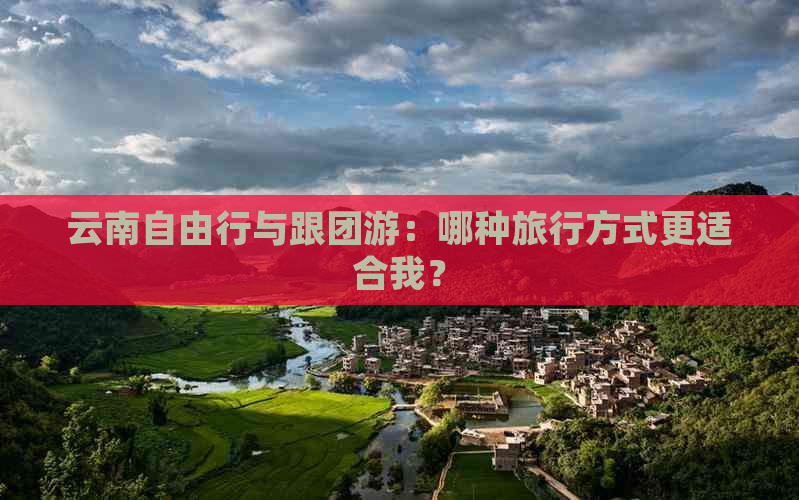 云南自由行与跟团游：哪种旅行方式更适合我？