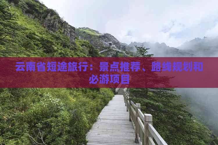 云南省短途旅行：景点推荐、路线规划和必游项目