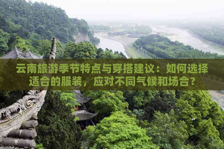 云南旅游季节特点与穿搭建议：如何选择适合的服装，应对不同气候和场合？