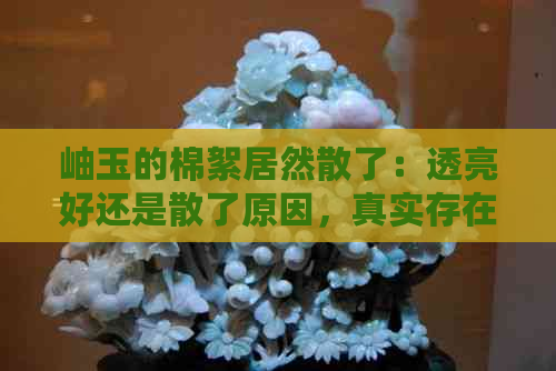 岫玉的棉絮居然散了：透亮好还是散了原因，真实存在吗？