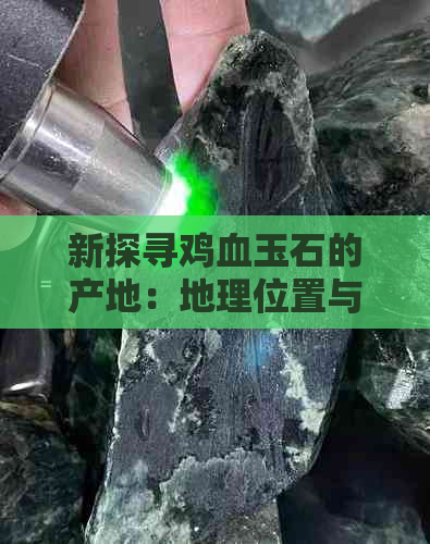 新探寻鸡血玉石的产地：地理位置与文化传承分析