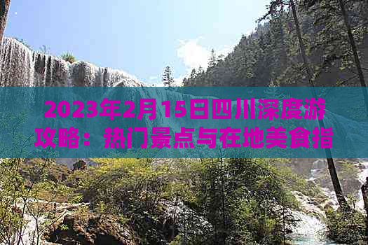 2023年2月15日四川深度游攻略：热门景点与在地美食指南