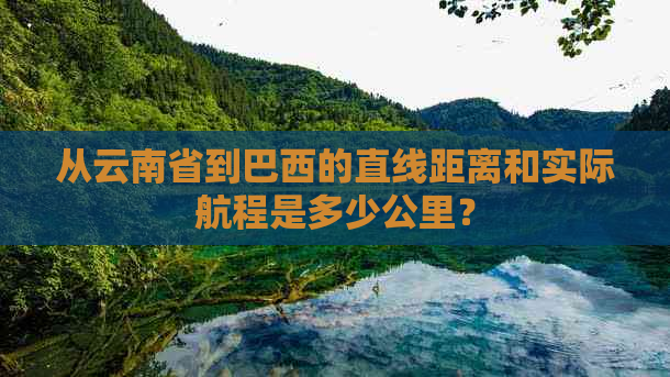 从云南省到巴西的直线距离和实际航程是多少公里？