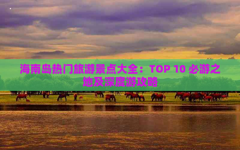 海南岛热门旅游景点大全：TOP 10 必游之地及深度游攻略