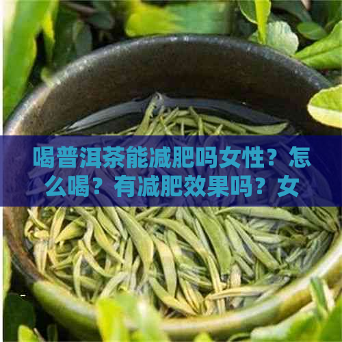 喝普洱茶能减肥吗女性？怎么喝？有减肥效果吗？女人喝普洱茶减肥吗？