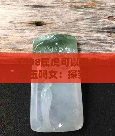 1998属虎可以戴金丝玉吗女：探究虎年出生女性佩戴金丝玉的适宜性