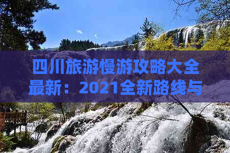 四川旅游慢游攻略大全最新：2021全新路线与游记消息