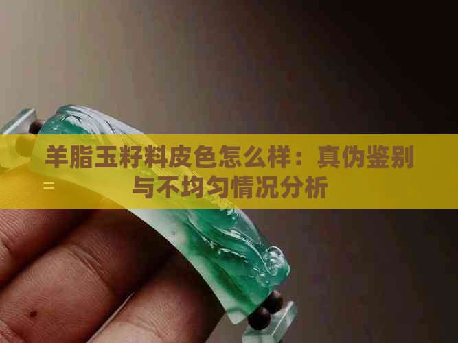 羊脂玉籽料皮色怎么样：真伪鉴别与不均匀情况分析