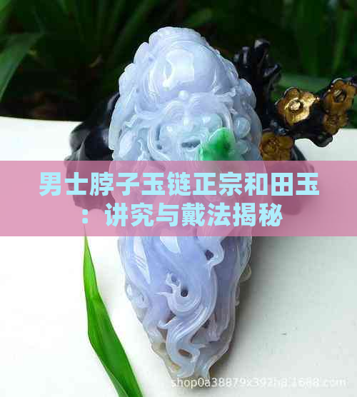 男士脖子玉链正宗和田玉：讲究与戴法揭秘