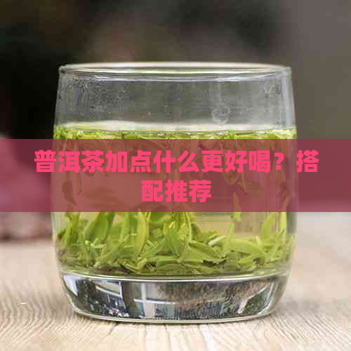 普洱茶加点什么更好喝？搭配推荐