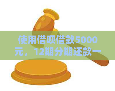 使用借呗借款5000元，12期分期还款一个月的利息和本金是多少？