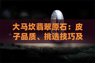 大马坎翡翠原石：皮子品质、挑选技巧及价值评估全解析