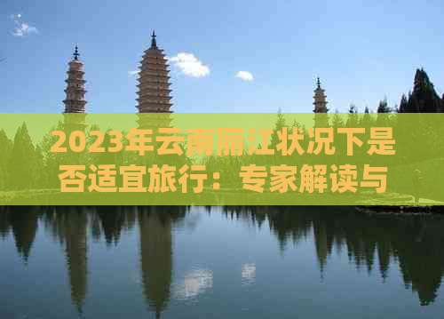 2023年云南丽江状况下是否适宜旅行：专家解读与建议