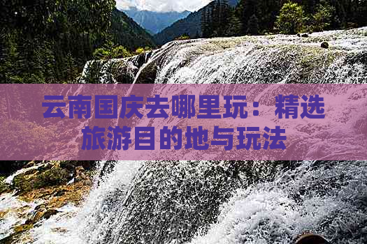 云南国庆去哪里玩：精选旅游目的地与玩法