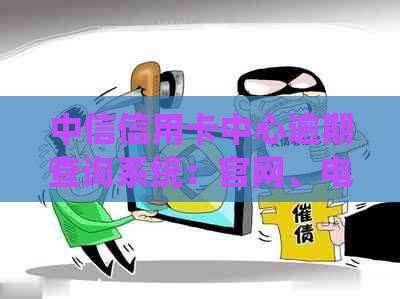 中信信用卡中心逾期查询系统：官网、电话、查询方法及逾期金额查询。