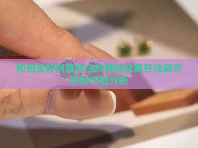 和田玉籽料荔枝白的特征及其在收藏市场的价值分析