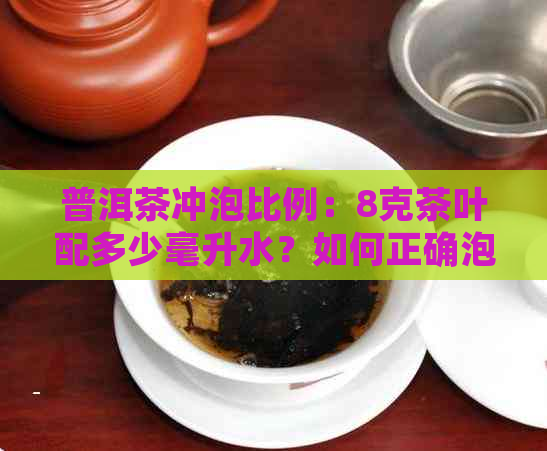 普洱茶冲泡比例：8克茶叶配多少毫升水？如何正确泡制普洱茶？