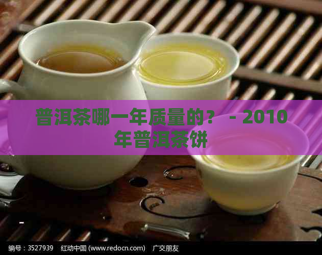 普洱茶哪一年质量的？ - 2010年普洱茶饼