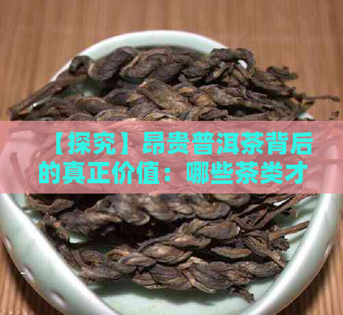 【探究】昂贵普洱茶背后的真正价值：哪些茶类才是真正的贵族？