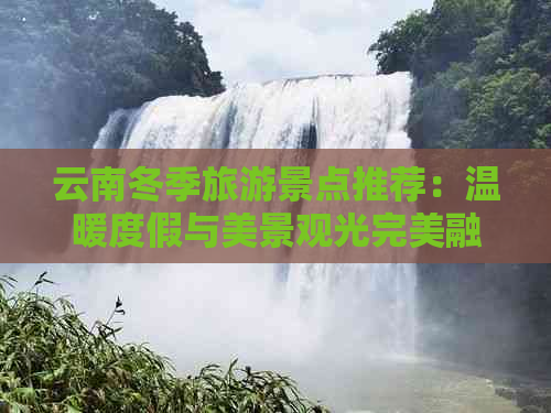 云南冬季旅游景点推荐：温暖度假与美景观光完美融合