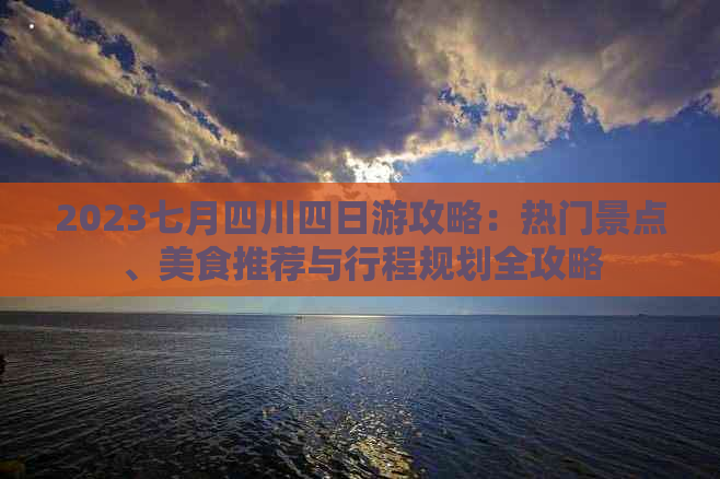 2023七月四川四日游攻略：热门景点、美食推荐与行程规划全攻略