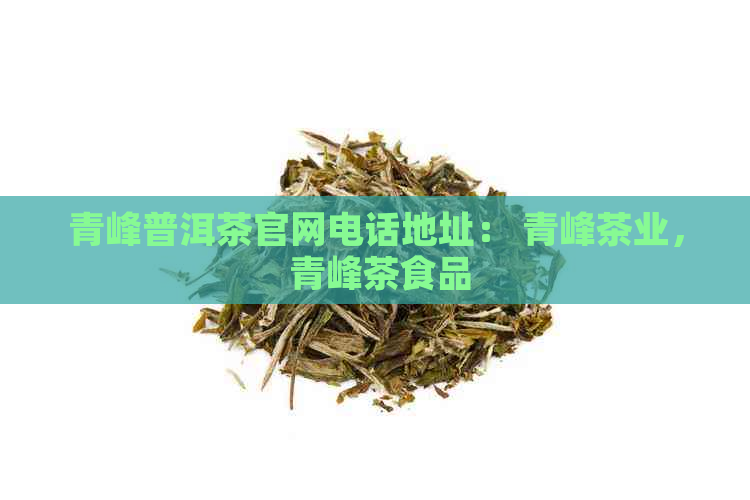 青峰普洱茶官网电话地址： 青峰茶业， 青峰茶食品