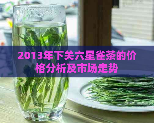 2013年下关六星雀茶的价格分析及市场走势