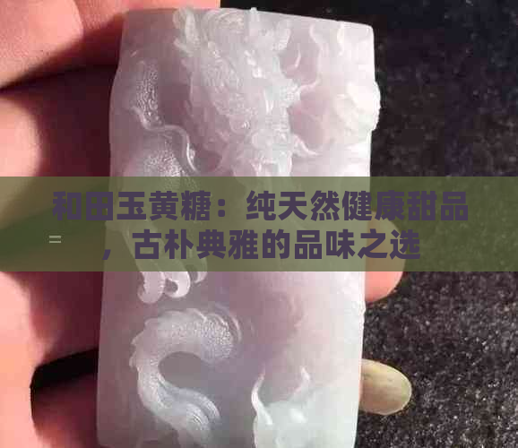 和田玉黄糖：纯天然健康甜品，古朴典雅的品味之选