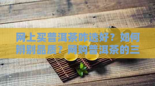 网上买普洱茶咋选好？如何辨别品质？网购普洱茶的三种千万别碰！