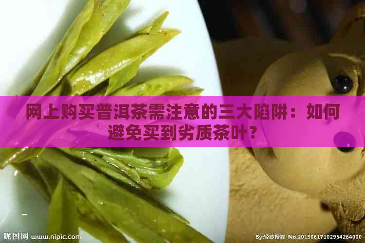 网上购买普洱茶需注意的三大陷阱：如何避免买到劣质茶叶？