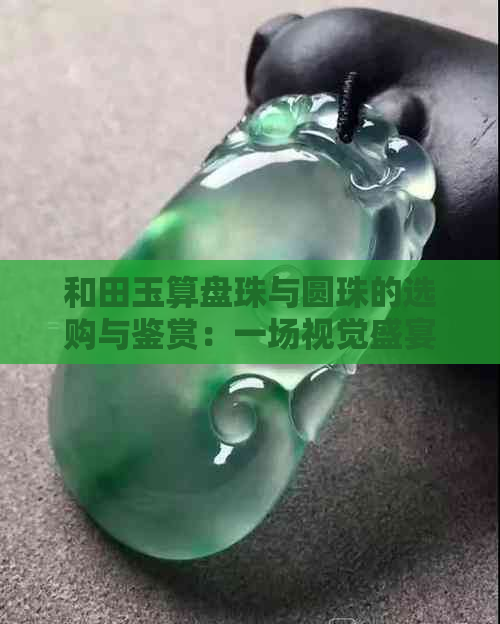 和田玉算盘珠与圆珠的选购与鉴赏：一场视觉盛宴