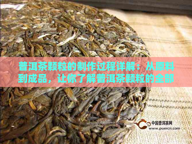 普洱茶颗粒的制作过程详解：从原料到成品，让你了解普洱茶颗粒的全部奥秘