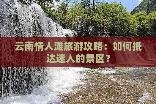 云南情人滩旅游攻略：如何抵达迷人的景区？