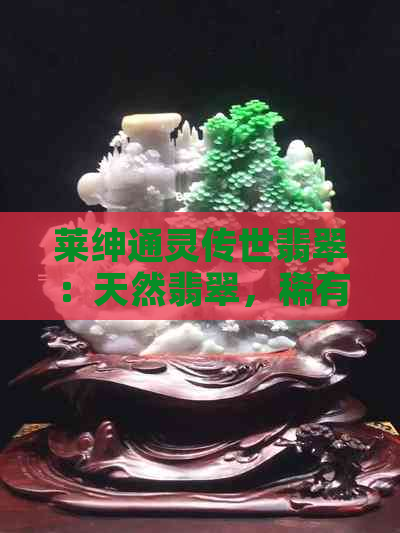 莱绅通灵传世翡翠：天然翡翠，稀有品种，收藏投资的佳品。