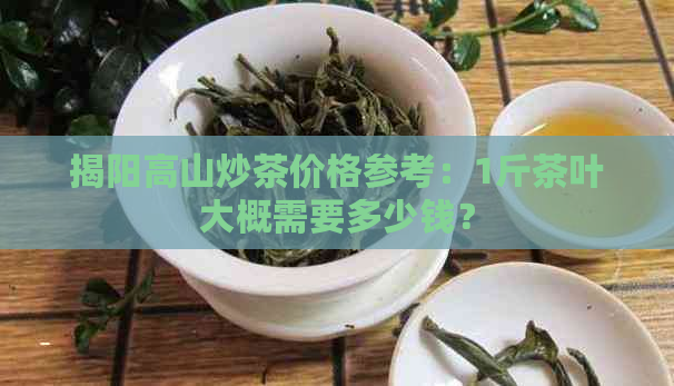 揭阳高山炒茶价格参考：1斤茶叶大概需要多少钱？