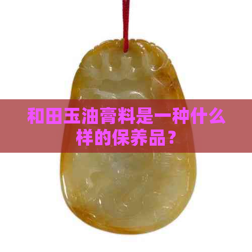 和田玉油膏料是一种什么样的保养品？