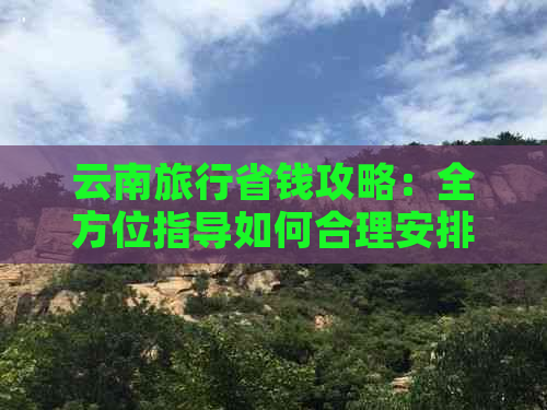 云南旅行省钱攻略：全方位指导如何合理安排预算，享受美景又不花费过多