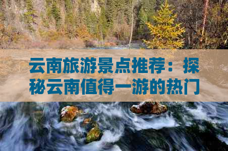 云南旅游景点推荐：探秘云南值得一游的热门目的地