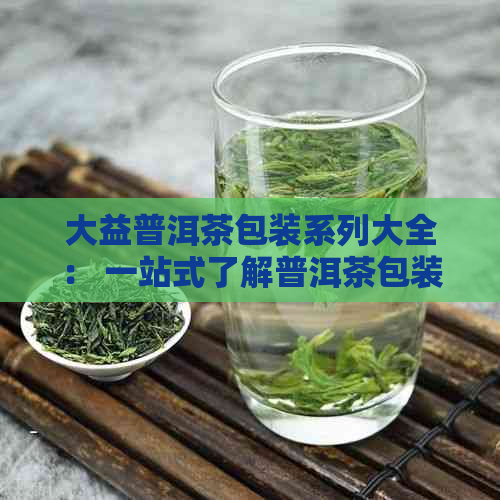 大益普洱茶包装系列大全： 一站式了解普洱茶包装设计