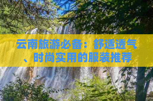 云南旅游必备：舒适透气、时尚实用的服装推荐