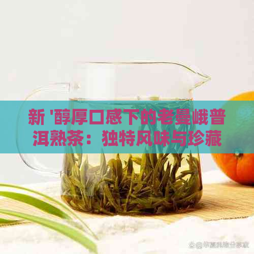 新 '醇厚口感下的老曼峨普洱熟茶：独特风味与珍藏价值的结合'